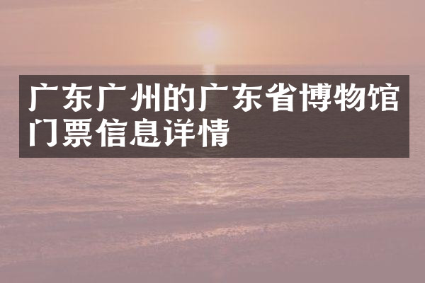 广东广州的广东省博物馆门票信息详情
