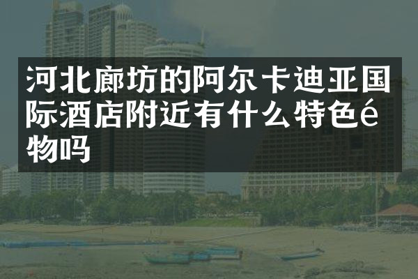 河北廊坊的阿尔卡迪亚国际酒店附近有什么特色食物吗