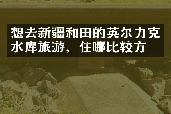 想去新疆和田的英尔力克水库旅游，住哪比较方便