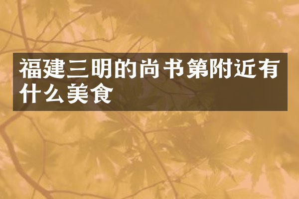 福建三明的尚书第附近有什么美食