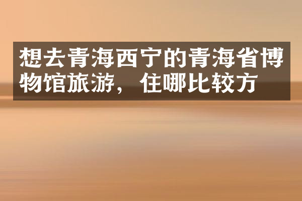 想去青海西宁的青海省博物馆旅游，住哪比较方便