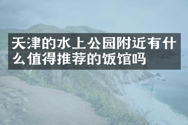 天津的水上公园附近有什么值得推荐的饭馆吗