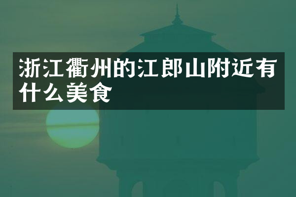 浙江衢州的江郎山附近有什么美食