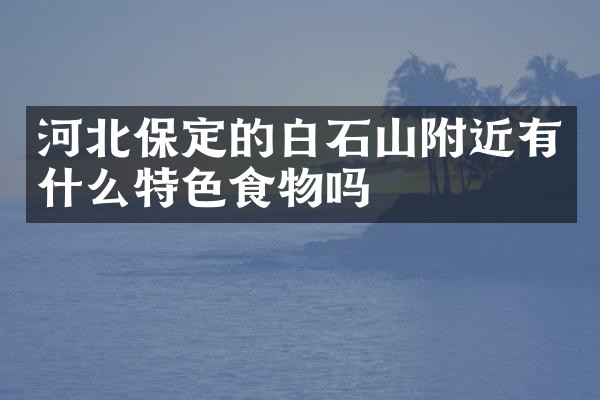 河北保定的白石山附近有什么特色食物吗