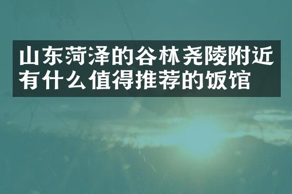 山东菏泽的谷林尧陵附近有什么值得推荐的饭馆吗