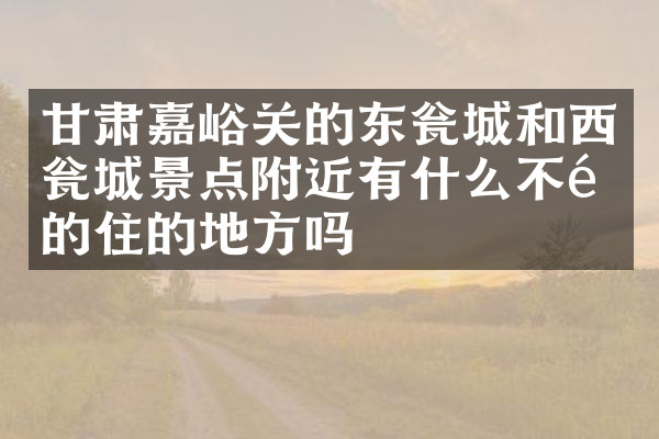甘肃嘉峪关的东瓮城和西瓮城景点附近有什么不错的住的地方吗