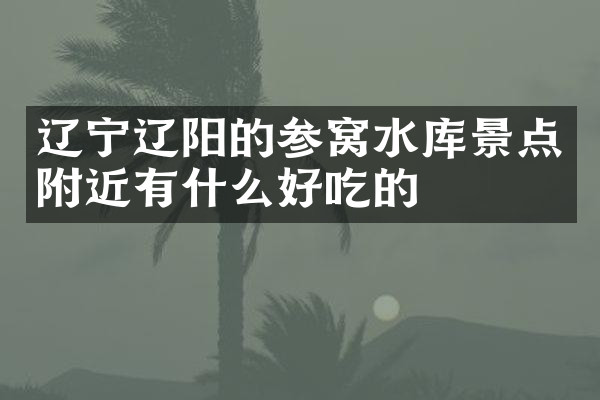 辽宁辽阳的参窝水库景点附近有什么好吃的