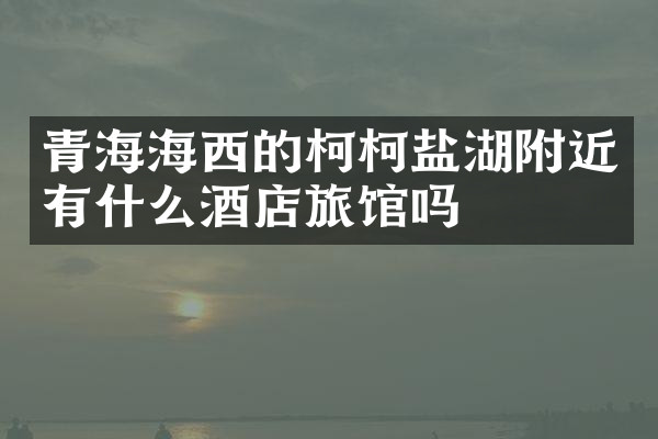 青海海西的柯柯盐湖附近有什么酒店旅馆吗