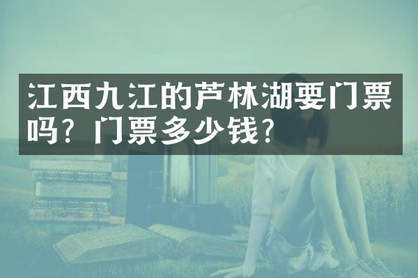 江西九江的芦林湖要门票吗？门票多少钱？