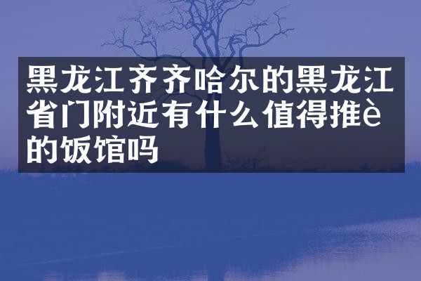 黑龙江齐齐哈尔的黑龙江省门附近有什么值得推荐的饭馆吗