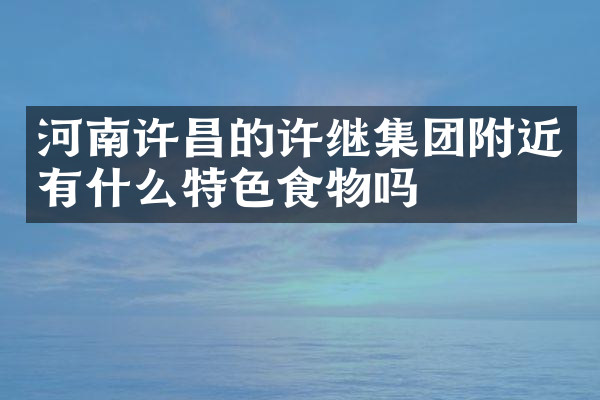 河南许昌的许继集团附近有什么特色食物吗