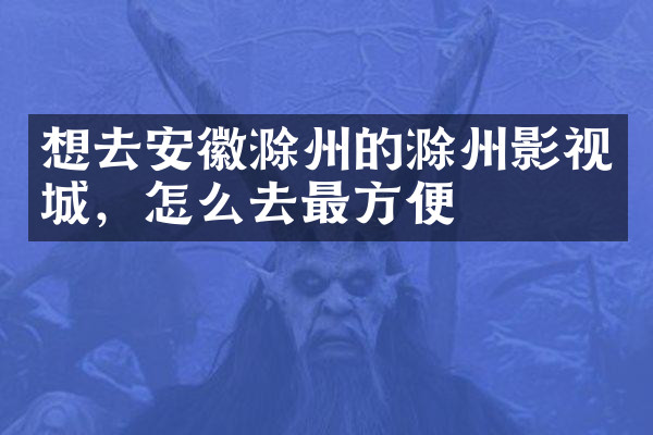 想去安徽滁州的滁州影视城，怎么去最方便