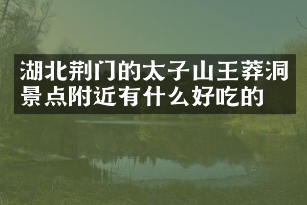 湖北荆门的太子山王莽洞景点附近有什么好吃的