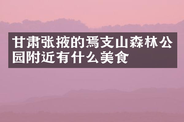甘肃张掖的焉支山森林公园附近有什么美食