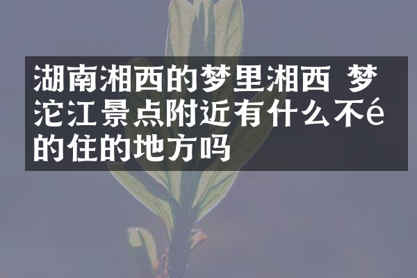 湖南湘西的梦里湘西 梦幻沱江景点附近有什么不错的住的地方吗
