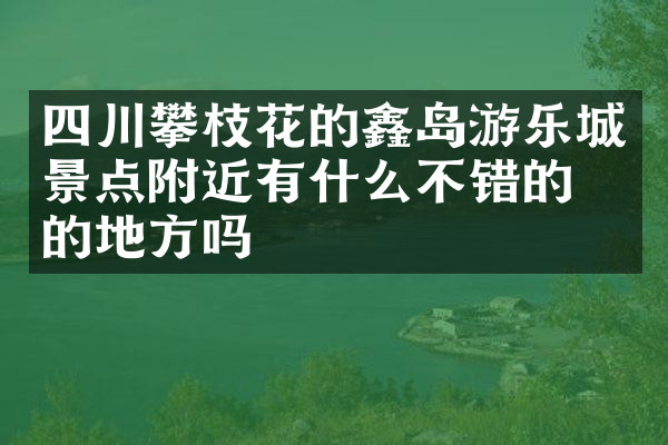 四川攀枝花的鑫岛游乐城景点附近有什么不错的住的地方吗