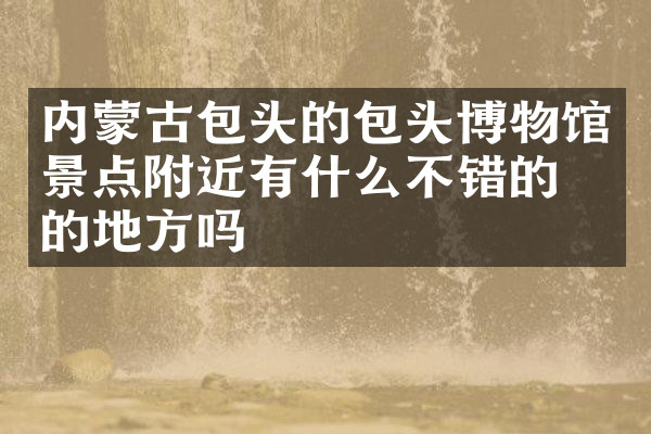 内蒙古包头的包头博物馆景点附近有什么不错的住的地方吗