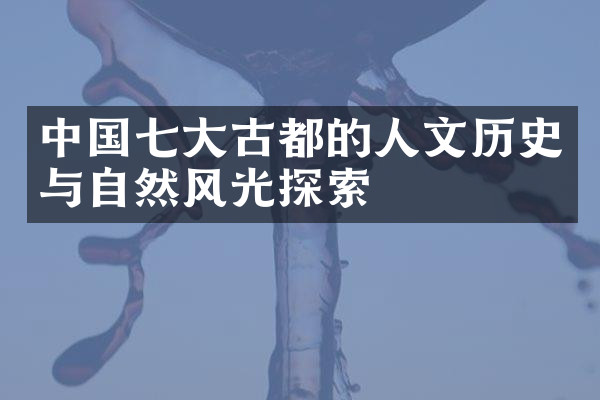 中国七大古都的人文历史与自然风光探索