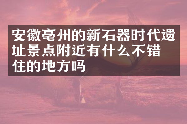 安徽亳州的新石器时代遗址景点附近有什么不错的住的地方吗