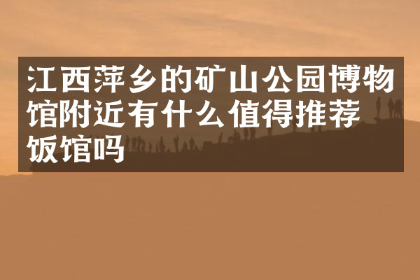 江西萍乡的矿山公园博物馆附近有什么值得推荐的饭馆吗