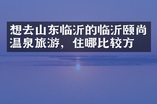 想去山东临沂的临沂颐尚温泉旅游，住哪比较方便
