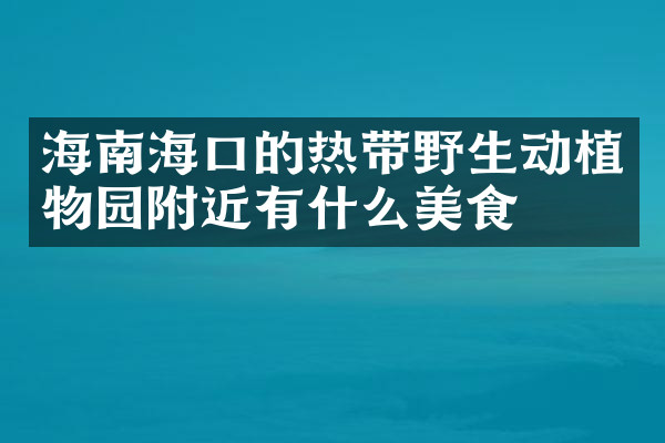 海南海口的热带野生动植物园附近有什么美食