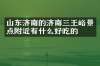 山东济南的济南三王峪景点附近有什么好吃的