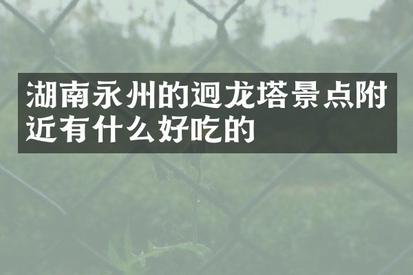 湖南永州的迥龙塔景点附近有什么好吃的