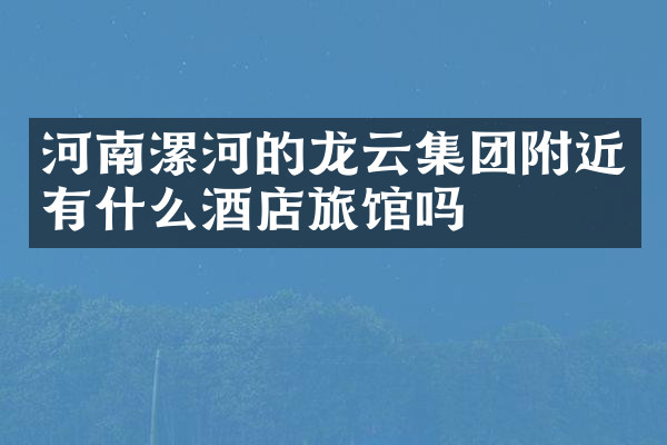 河南漯河的龙云集团附近有什么酒店旅馆吗