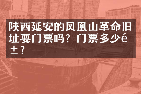 陕西延安的凤凰山革命旧址要门票吗？门票多少钱？