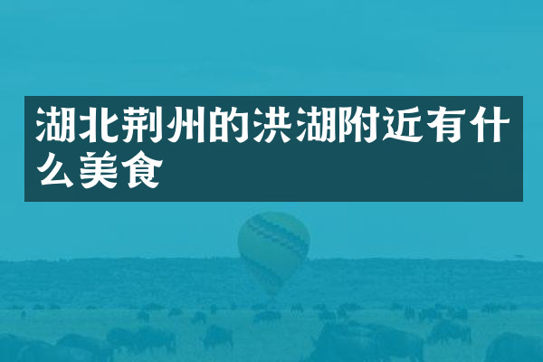 湖北荆州的洪湖附近有什么美食