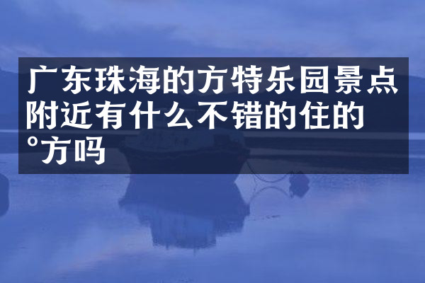 广东珠海的方特乐园景点附近有什么不错的住的地方吗