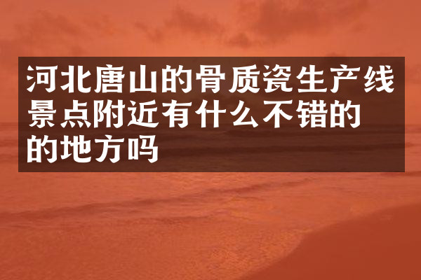 河北唐山的骨质瓷生产线景点附近有什么不错的住的地方吗