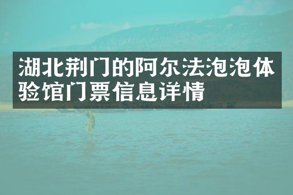 湖北荆门的阿尔法泡泡体验馆门票信息详情