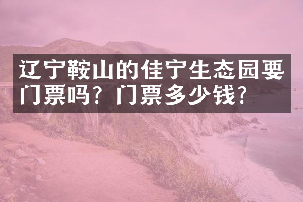 辽宁鞍山的佳宁生态园要门票吗？门票多少钱？
