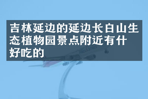 吉林延边的延边长白山生态植物园景点附近有什么好吃的