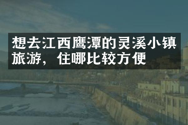 想去江西鹰潭的灵溪小镇旅游，住哪比较方便