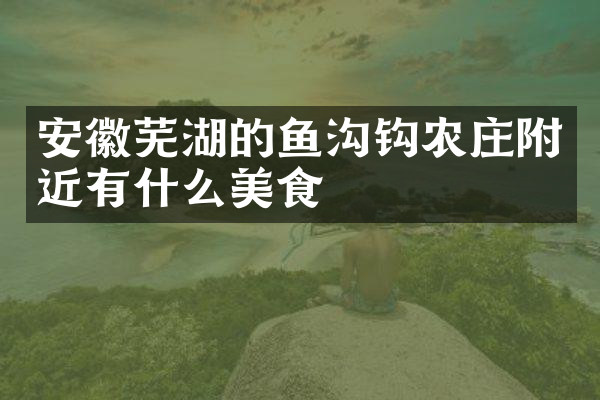 安徽芜湖的鱼沟钩农庄附近有什么美食
