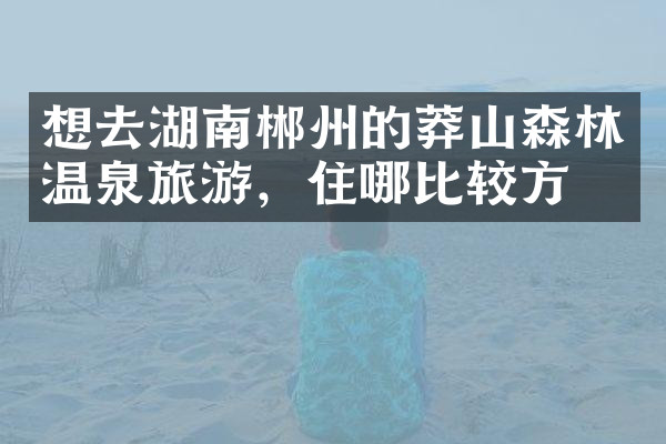 想去湖南郴州的莽山森林温泉旅游，住哪比较方便