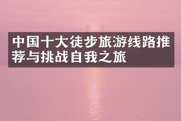 中国十大徒步旅游线路推荐与挑战自之旅