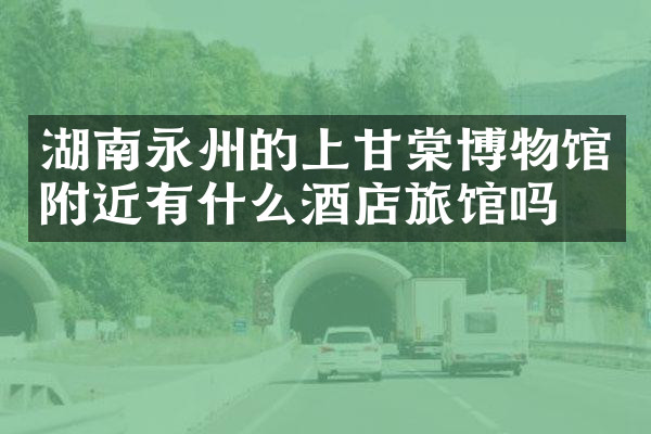 湖南永州的上甘棠博物馆附近有什么酒店旅馆吗
