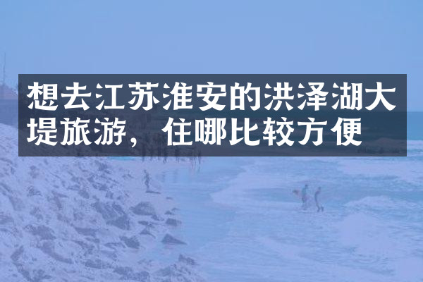 想去江苏淮安的洪泽湖大堤旅游，住哪比较方便