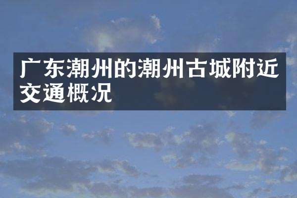 广东潮州的潮州古城附近交通概况