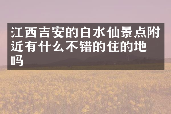 江西吉安的白水仙景点附近有什么不错的住的地方吗