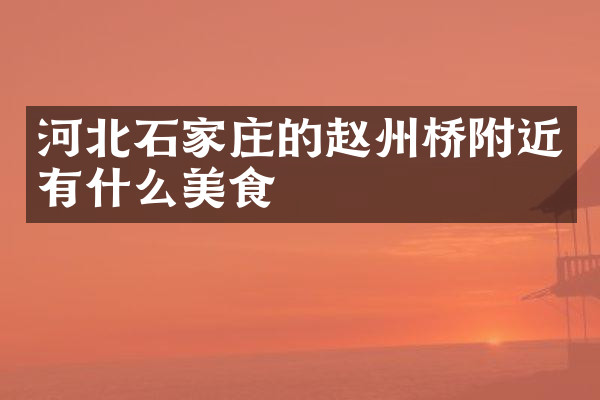 河北石家庄的赵州桥附近有什么美食