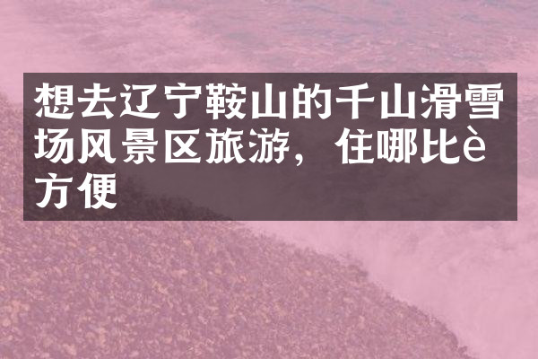 想去辽宁鞍山的千山滑雪场风景区旅游，住哪比较方便