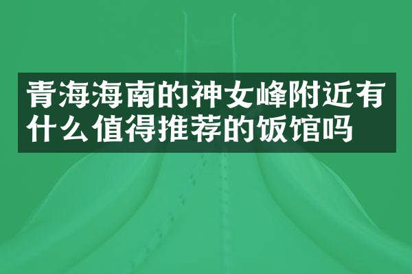 青海海南的神女峰附近有什么值得推荐的饭馆吗