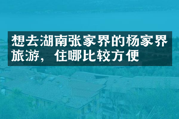 想去湖南张家界的杨家界旅游，住哪比较方便