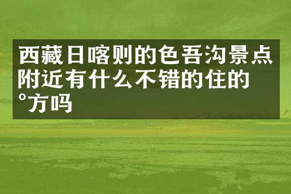 西藏日喀则的色吾沟景点附近有什么不错的住的地方吗