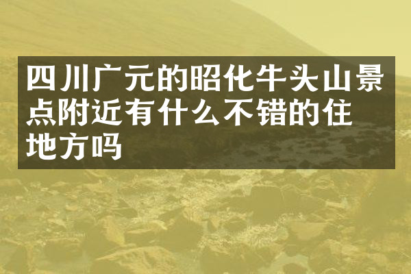 四川广元的昭化牛头山景点附近有什么不错的住的地方吗
